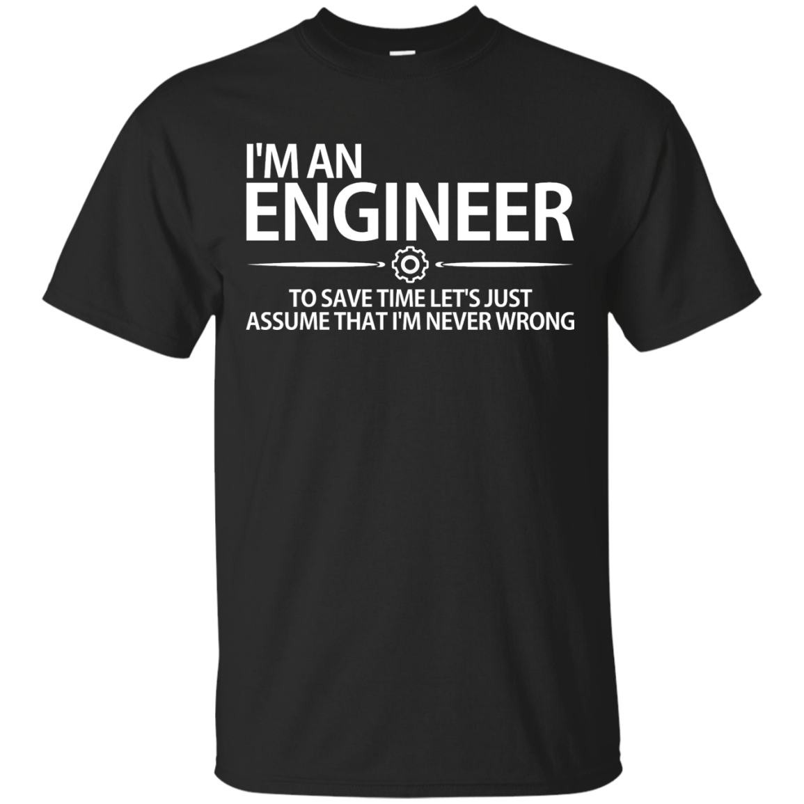 I'm An Engineer - To Save Time Let's Just Assume That I'm Never Wrong - Engineering Outfitters