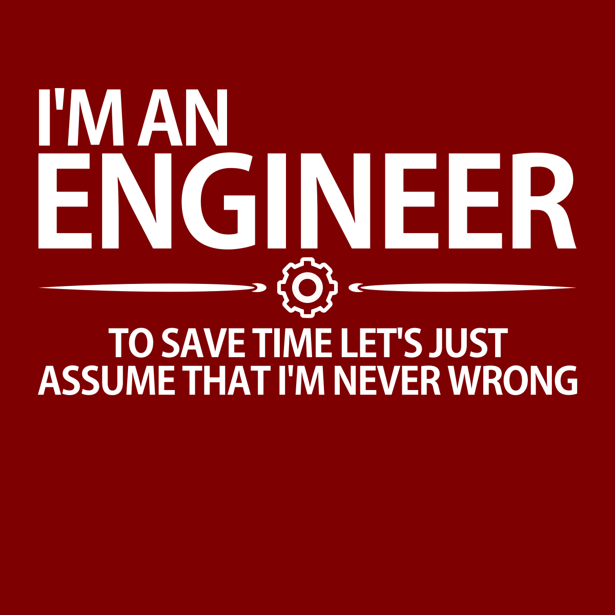 I'm An Engineer - To Save Time Let's Just Assume That I'm Never Wrong - Engineering Outfitters