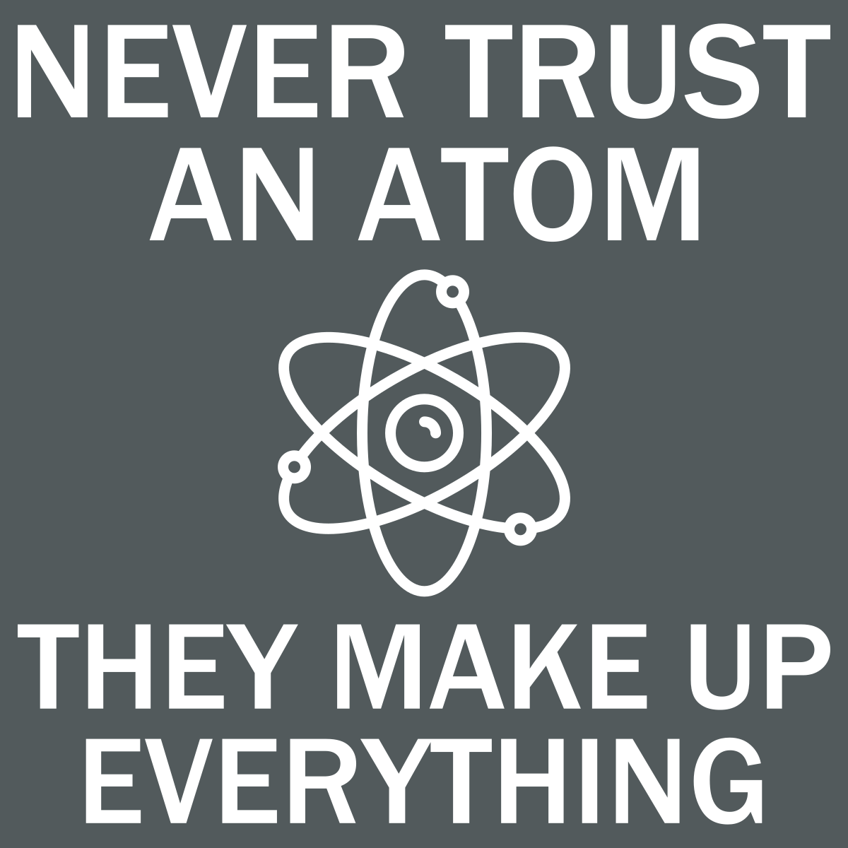 Never Trust An Atom - They Make Up Everything - Engineering Outfitters