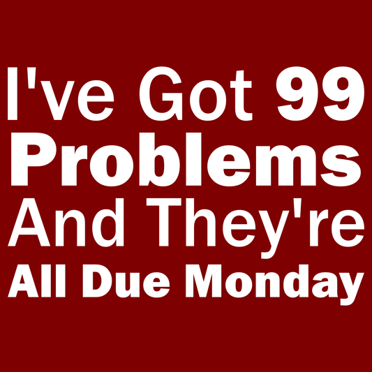 I've Got 99 Problems And They're All Due Monday - Engineering Outfitters