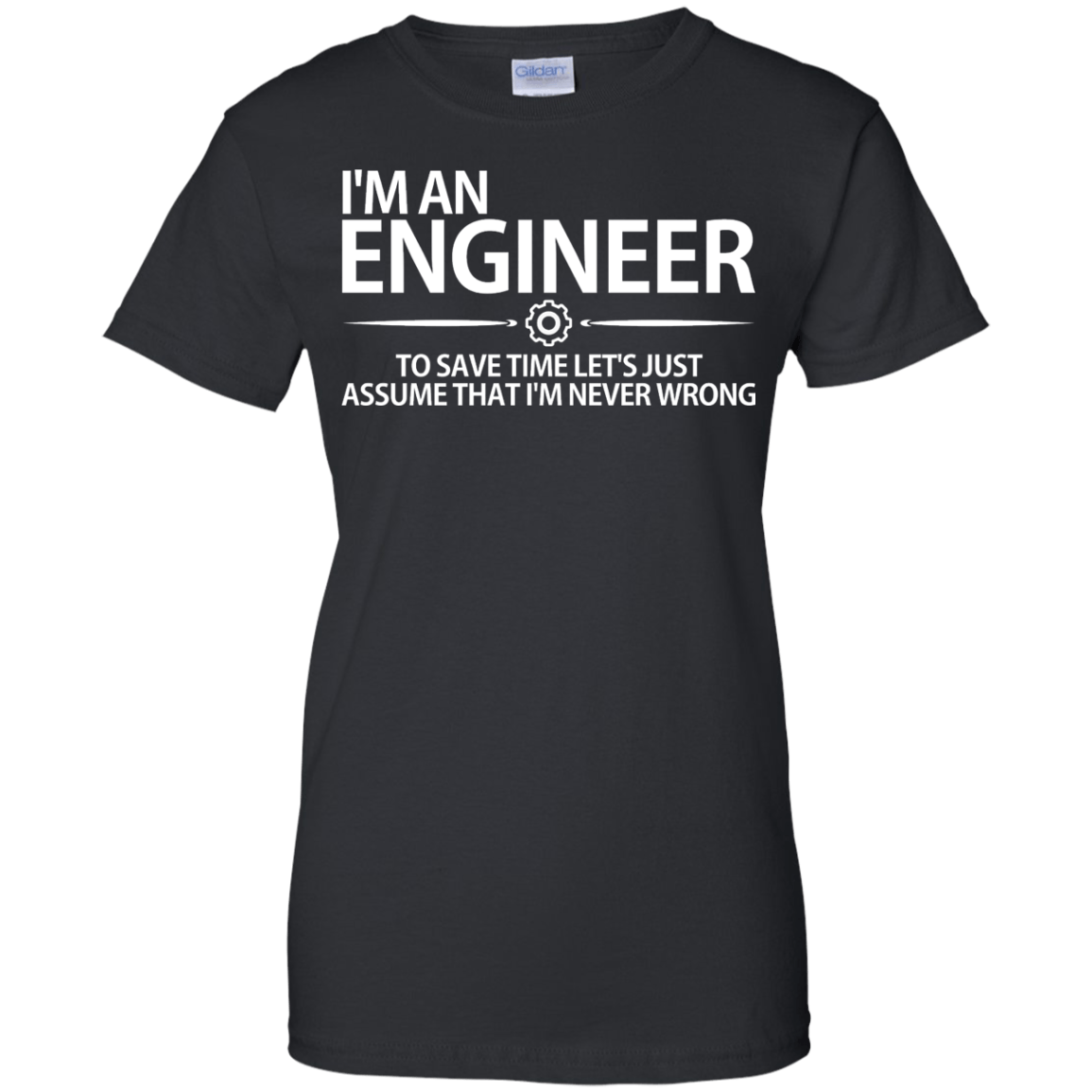 I'm An Engineer - To Save Time Let's Just Assume That I'm Never Wrong - Engineering Outfitters